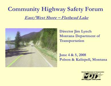 Community Highway Safety Forum East/West Shore – Flathead Lake Director Jim Lynch Montana Department of Transportation JJune 4 & 55, 2008