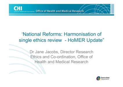 ‘National Reforms: Harmonisation of single ethics review - HoMER Update” Dr Jane Jacobs, Director Research Ethics and Co-ordination, Office of Health and Medical Research