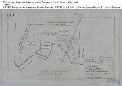 Plan showing James Gordon et ux. tract at Pittsburgh & Castle Shannon Mine, 1904 Folder 27 CONSOL Energy Inc. Mine Maps and Records Collection, [removed], AIS[removed], Archives Service Center, University of Pittsburgh 