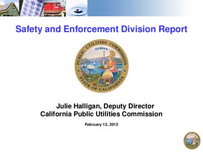 Safety and Enforcement Division Report  Julie Halligan, Deputy Director California Public Utilities Commission February 13, 2013