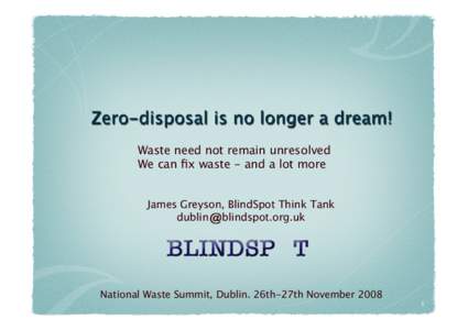 Waste need not remain unresolved
 We can fix waste - and a lot more
 James Greyson, BlindSpot Think Tank dublin blindspot.org.uk
  National Waste Summit, Dublin. 26th-27th November 2008