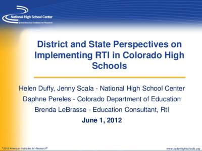 District and State Perspectives on Implementing RTI in Colorado High Schools Helen Duffy, Jenny Scala - National High School Center Daphne Pereles - Colorado Department of Education Brenda LeBrasse - Education Consultant