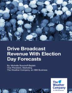 Drive Broadcast Revenue With Election Day Forecasts By: Michelle Boockoff-Bajdek Vice President, Marketing The Weather Company, an IBM Business