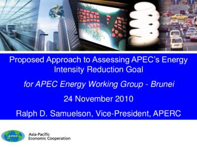 Proposed Approach to Assessing APEC’s Energy Intensity Reduction Goal for APEC Energy Working Group - Brunei 24 November 2010 Ralph D. Samuelson, Vice-President, APERC