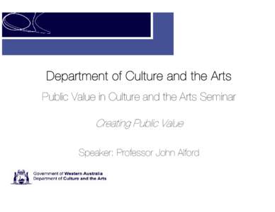 Department of Culture and the Arts Public Value in Culture and the Arts Seminar Creating Public Value Speaker: Professor John Alford  Public value in culture and the arts