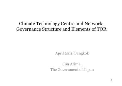 Climate Technology Centre and Network: Governance Structure and Elements of TOR April 2011, Bangkok Jun Arima, The Government of Japan