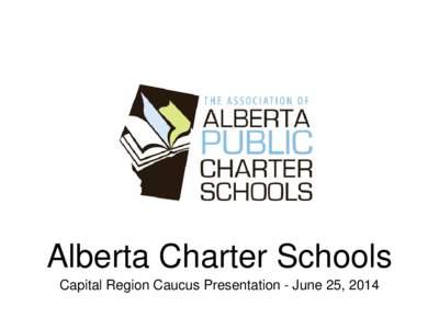 Alberta Charter Schools Capital Region Caucus Presentation - June 25, 2014 Alberta Charter Schools •