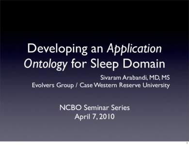 Developing an Application Ontology for Sleep Domain Sivaram Arabandi, MD, MS Evolvers Group / Case Western Reserve University  NCBO Seminar Series