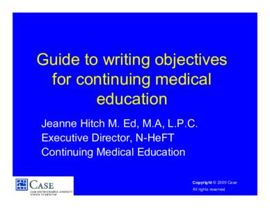 Guide to writing objectives for continuing medical education Jeanne Hitch M. Ed, M.A, L.P.C. Executive Director, N-HeFT Continuing Medical Education