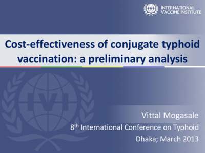Cost-effectiveness of conjugate typhoid vaccination: a preliminary analysis Vittal Mogasale 8th International Conference on Typhoid Dhaka; March 2013