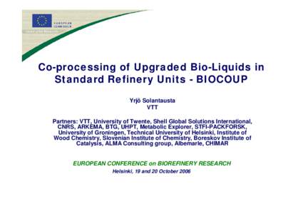 Co-processing of Upgraded Bio-Liquids in Standard Refinery Units - BIOCOUP Yrjö Solantausta VTT Partners: VTT, University of Twente, Shell Global Solutions International, CNRS, ARKEMA, BTG, UHPT, Metabolic Explorer, STF
