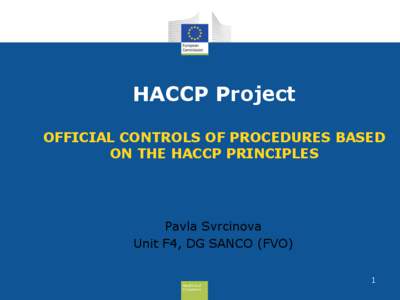 HACCP Project OFFICIAL CONTROLS OF PROCEDURES BASED ON THE HACCP PRINCIPLES Pavla Svrcinova Unit F4, DG SANCO (FVO)