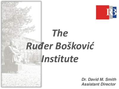 The Ruđer Bošković Institute Dr. David M. Smith Assistant Director