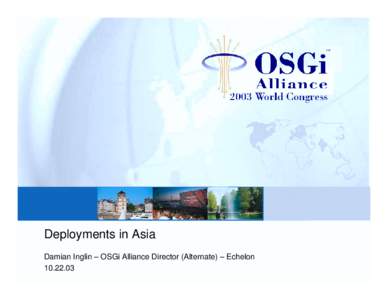 Deployments in Asia Damian Inglin – OSGi Alliance Director (Alternate) – Echelon Singapore – IDA – Portus ! OSGi service platform incorporating advanced network connectivity as