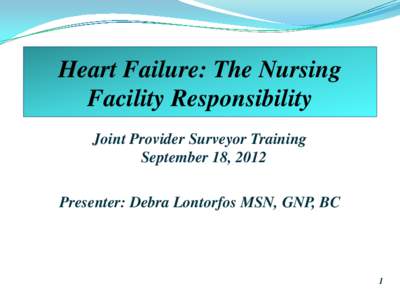Heart Failure: The Nursing Facility Responsibility Joint Provider Surveyor Training September 18, 2012 Presenter: Debra Lontorfos MSN, GNP, BC