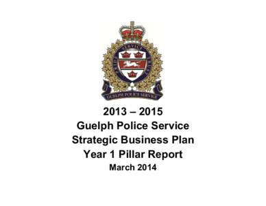 2013 – 2015 Guelph Police Service Strategic Business Plan Year 1 Pillar Report March 2014