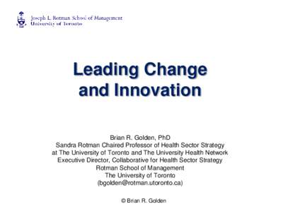 Leading Change and Innovation Brian R. Golden, PhD Sandra Rotman Chaired Professor of Health Sector Strategy at The University of Toronto and The University Health Network Executive Director, Collaborative for Health Sec