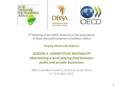 3rd Meeting of the OECD Network on the Governance of State-Owned Enterprises in Southern Africa Forging Ahead with Reforms SESSION 3: COMPETITIVE NEUTRALITY Maintaining a level playing field between