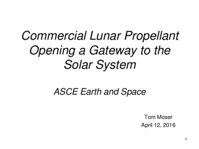 Commercial Lunar Propellant Opening a Gateway to the Solar System ASCE Earth and Space Tom Moser April 12, 2016