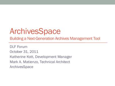 ArchivesSpace Building a Next-Generation Archives Management Tool DLF Forum October 31, 2011 Katherine Kott, Development Manager Mark A. Matienzo, Technical Architect