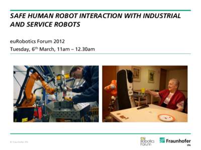 SAFE HUMAN ROBOT INTERACTION WITH INDUSTRIAL AND SERVICE ROBOTS euRobotics Forum 2012 Tuesday, 6th March, 11am – 12.30am  © Fraunhofer IPA