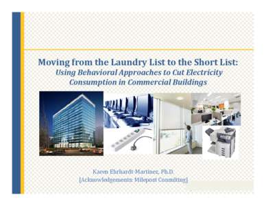 Moving from the Laundry List to the Short List: Using Behavioral Approaches to Cut Electricity Consumption in Commercial Buildings Karen Ehrhardt-Martinez, Ph.D. [Acknowledgements: Milepost Consulting]