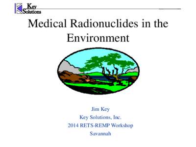 Medical Radionuclides in the Environment Jim Key Key Solutions, IncRETS-REMP Workshop