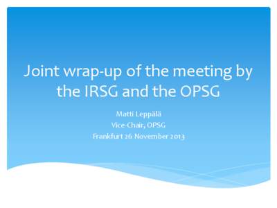 Joint wrap-up of the meeting by the IRSG and the OPSG Matti Leppälä Vice-Chair, OPSG Frankfurt 26 November 2013