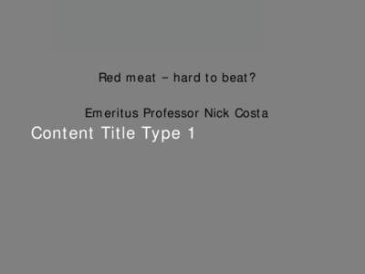 Red meat – hard to beat? Emeritus Professor Nick Costa Content Title Type 1  All food production systems are under
