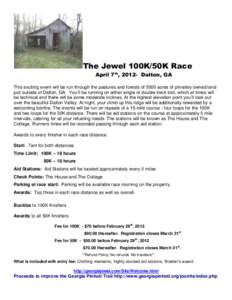 The Jewel 100K/50K Race April 7th, 2012- Dalton, GA This exciting event will be run through the pastures and forests of 5000 acres of privately owned land just outside of Dalton, GA. You’ll be running on either single 