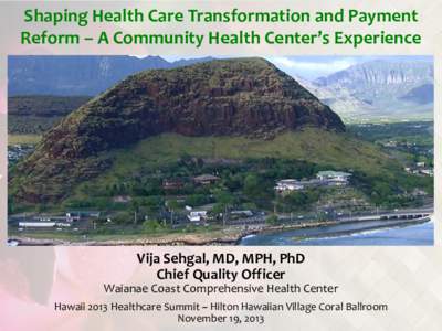 Shaping Health Care Transformation and Payment Reform – A Community Health Center’s Experience Vija Sehgal, MD, MPH, PhD Chief Quality Officer Waianae Coast Comprehensive Health Center