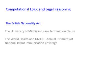 Computational Logic and Legal Reasoning The British Nationality Act The University of Michigan Lease Termination Clause The World Health and UNICEF Annual Estimates of National Infant Immunisation Coverage