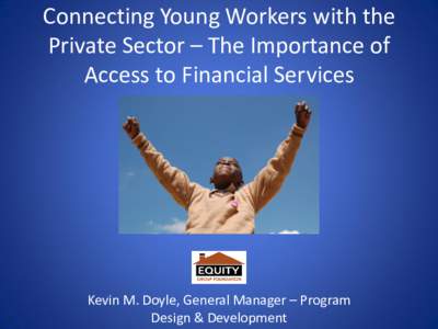 Connecting Young Workers with the Private Sector – The Importance of Access to Financial Services Kevin M. Doyle, General Manager – Program Design & Development