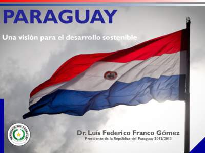 PARAGUAY Una visión para el desarrollo sostenible Dr. Luís Federico Franco Gómez Presidente de la República del Paraguay