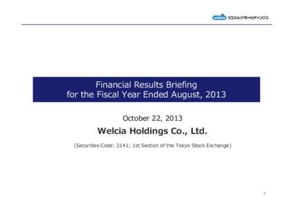 Financial Results Briefing for the Fiscal Year Ended August, 2013 October 22, 2013 Welcia Holdings Co., Ltd. (Securities Code: 3141; 1st Section of the Tokyo Stock Exchange)