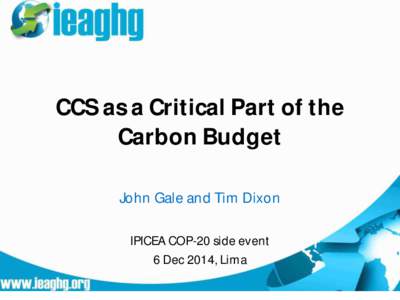 CCS as a Critical Part of the Carbon Budget John Gale and Tim Dixon IPICEA COP-20 side event 6 Dec 2014, Lima