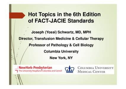 Hot Topics in the 6th Edition of FACT-JACIE Standards Joseph (Yossi) Schwartz, MD, MPH Director, Transfusion Medicine & Cellular Therapy Professor of Pathology & Cell Biology Columbia University