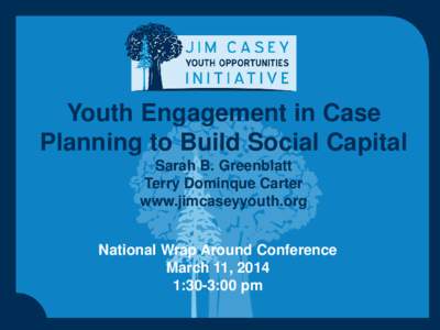 Youth Engagement in Case Planning to Build Social Capital Sarah B. Greenblatt Terry Dominque Carter www.jimcaseyyouth.org National Wrap Around Conference
