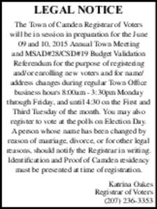 LEGAL NOTICE The Town of Camden Registrar of Voters will be in session in preparation for the June 09 and 10, 2015 Annual Town Meeting and MSAD#28/CSD#19 Budget Validation Referendum for the purpose of registering