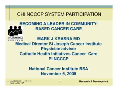 CHI NCCCP SYSTEM PARTICIPATION BECOMING A LEADER IN COMMUNITYBASED CANCER CARE MARK J KRASNA MD Medical Director St Joseph Cancer Institute Physician advisor Catholic Health Initiatives Cancer Care