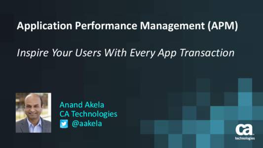 Application Performance Management (APM) Inspire Your Users With Every App Transaction Anand Akela CA Technologies @aakela