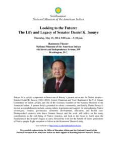 Looking to the Future: The Life and Legacy of Senator Daniel K. Inouye Thursday, May 15, 2014, 9:00 a.m. – 5:30 p.m. Rasmuson Theater National Museum of the American Indian 4th Street and Independence Avenue, SW