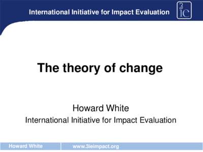 International Initiative for Impact Evaluation  The theory of change Howard White International Initiative for Impact Evaluation