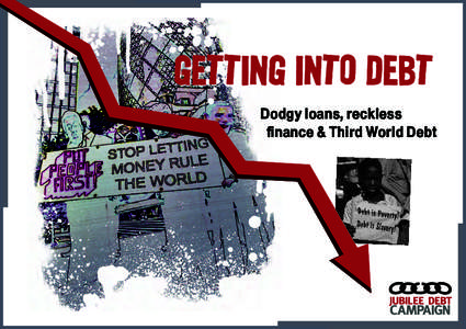 Getting into debt Dodgy loans, reckless ﬁnance & Third World Debt About Jubilee Debt Campaign Jubilee Debt Campaign works to eradicate the