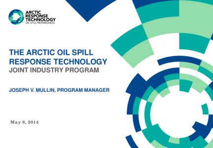 THE ARCTIC OIL SPILL RESPONSE TECHNOLOGY JOINT INDUSTRY PROGRAM JOSEPH V. MULLIN, PROGRAM MANAGER  May 8, 2014