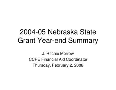 [removed]Nebraska State Grant Year-end Summary J. Ritchie Morrow CCPE Financial Aid Coordinator Thursday, February 2, 2006
