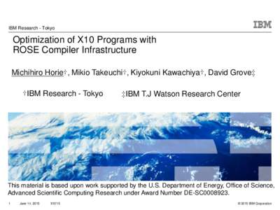 IBM Research - Tokyo  Optimization of X10 Programs with ROSE Compiler Infrastructure Michihiro Horie†, Mikio Takeuchi†, Kiyokuni Kawachiya†, David Grove‡ †IBM Research - Tokyo