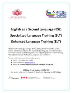 English as a Second Language (ESL) Specialized Language Training (SLT) Enhanced Language Training (ELT) The Centre for Lifelong Learning is the Adult Education Centre of the London District Catholic School Board. We prov