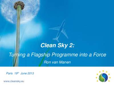 Clean Sky 2: Turning a Flagship Programme into a Force Ron van Manen Paris 19th June 2013  Reaching ACARE SRA’s 2020 Goals, …and beyond!