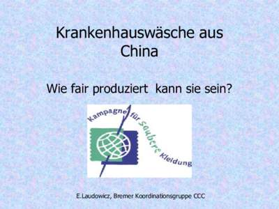 Krankenhauswäsche aus China Wie fair produziert kann sie sein? E.Laudowicz, Bremer Koordinationsgruppe CCC